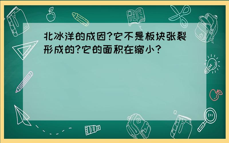 北冰洋的成因?它不是板块张裂形成的?它的面积在缩小?