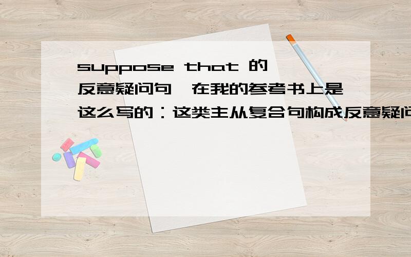 suppose that 的反意疑问句,在我的参考书上是这么写的：这类主从复合句构成反意疑问句时,若主句的主语是 I ,we时,反意疑问句部分根据从句确定,反之根距主句确定.前面的我都了解,关键是“反