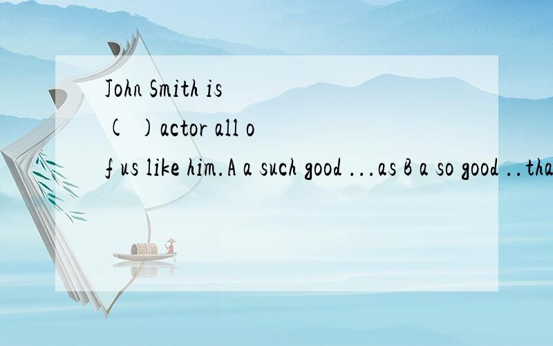 John Smith is ( )actor all of us like him.A a such good ...as B a so good ..that C such good an ...as D so good an ..that .such 和so有什么区别啊 是什么倒装之类的吗?