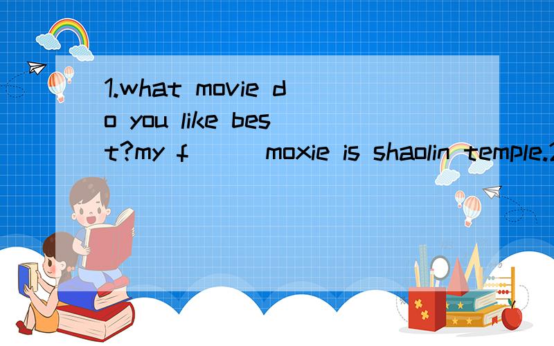 1.what movie do you like best?my f___moxie is shaolin temple.2.my grandfather likes beijing opera a lot.he thinks it's i___.3.l like action movies.they're very e____.4.l think thrillers are s___.l don't want to see them.5.comedies are very f___.many