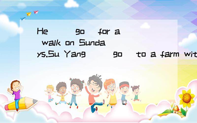 He__(go) for a walk on Sundays.Su Yang__(go) to a farm with her parents last weekeng.