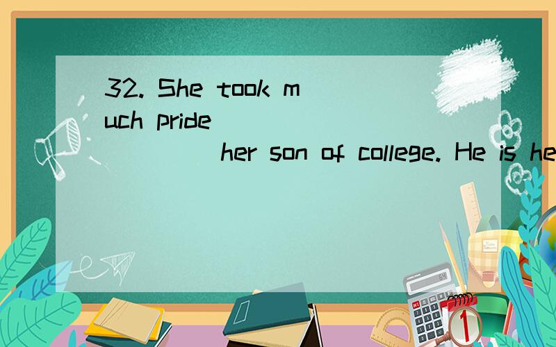 32. She took much pride ________ her son of college. He is her greatest _______ in life.