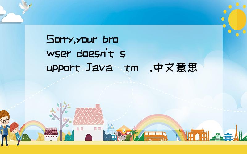 Sorry,your browser doesn't support Java(tm).中文意思