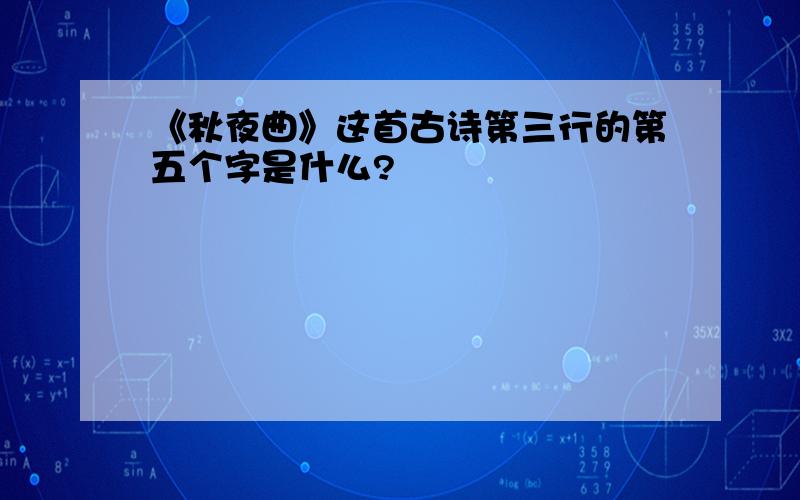 《秋夜曲》这首古诗第三行的第五个字是什么?