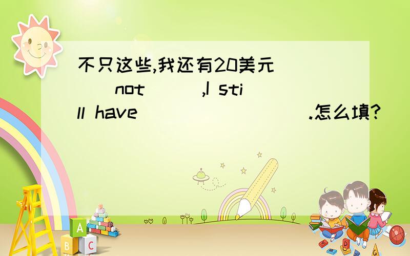 不只这些,我还有20美元 ___not___,I still have ____ ____.怎么填?