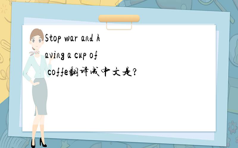 Stop war and having a cup of coffe翻译成中文是?