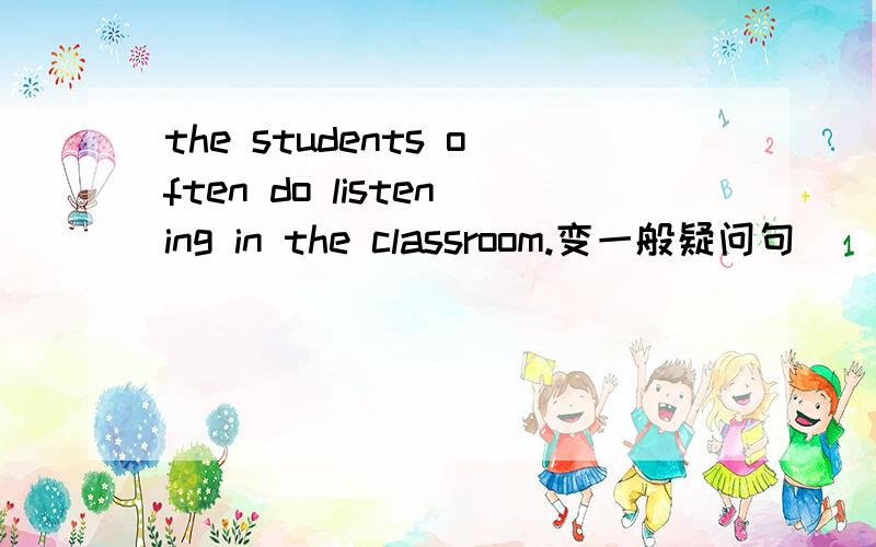 the students often do listening in the classroom.变一般疑问句