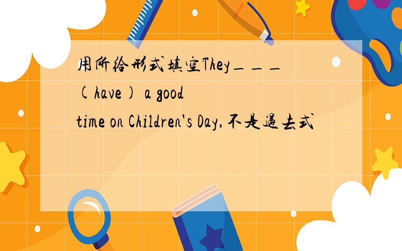 用所给形式填空They___(have) a good time on Children's Day,不是过去式