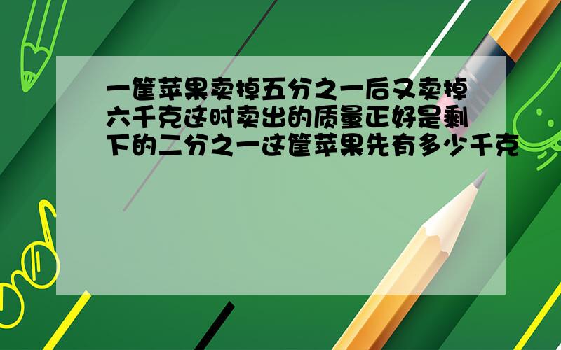 一筐苹果卖掉五分之一后又卖掉六千克这时卖出的质量正好是剩下的二分之一这筐苹果先有多少千克