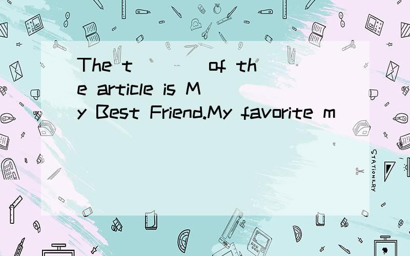 The t____of the article is My Best Friend.My favorite m____is Reader.The t____of the article is My Best Friend.My favorite m____is Read.