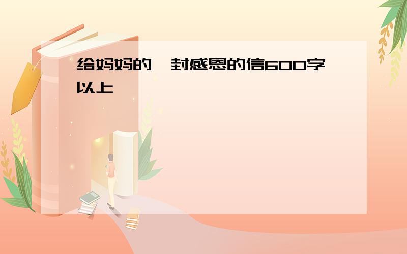 给妈妈的一封感恩的信600字以上