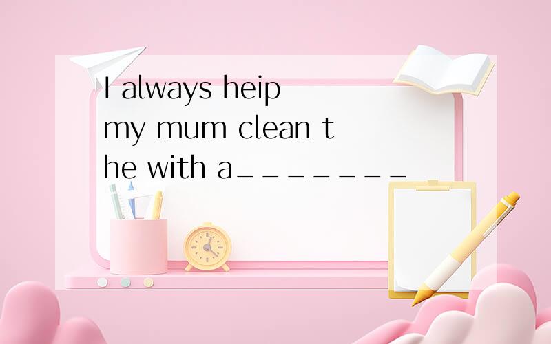 I always heip my mum clean the with a_______