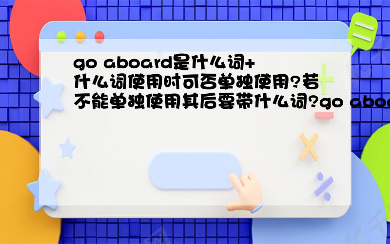 go aboard是什么词+什么词使用时可否单独使用?若不能单独使用其后要带什么词?go aboard译为上飞机,那若译为要上船等时,是不是要改aboard?