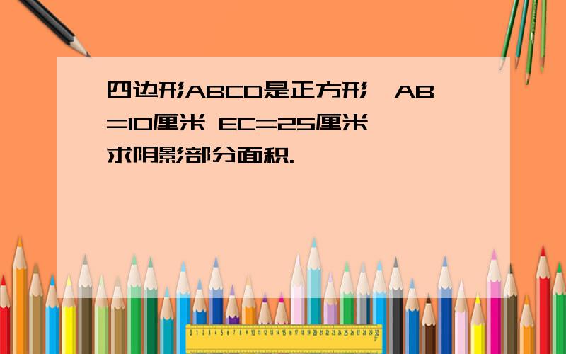 四边形ABCD是正方形,AB=10厘米 EC=25厘米,求阴影部分面积.