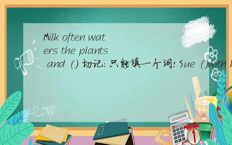 Milk often waters the plants and () 切记：只能填一个词!Sue ()with his friend last Sunday.After school Tony often() onhis computer.第一道题是一个人在弹钢琴第二道题是两个人在下棋第三道题是一个人在玩电脑