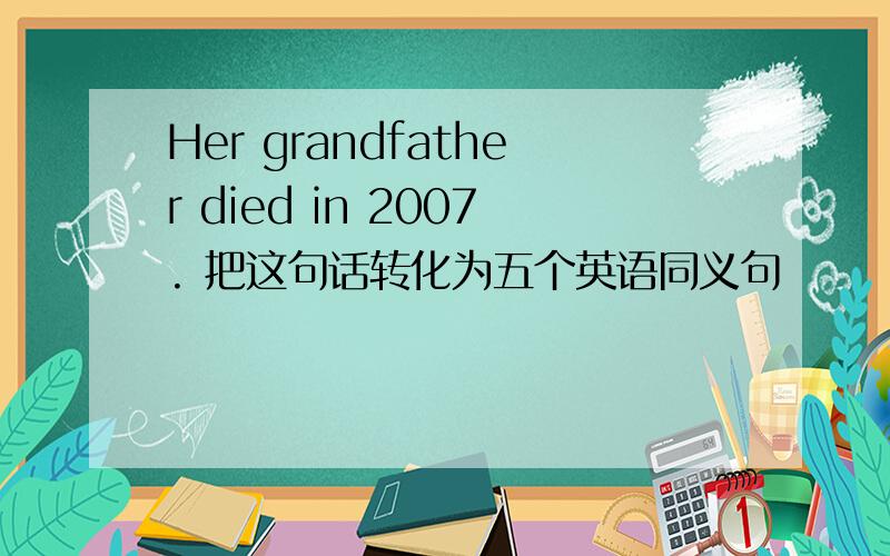 Her grandfather died in 2007. 把这句话转化为五个英语同义句