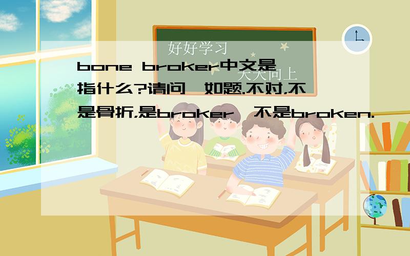 bone broker中文是指什么?请问,如题.不对，不是骨折，是broker,不是broken.