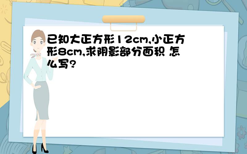 已知大正方形12cm,小正方形8cm,求阴影部分面积 怎么写?