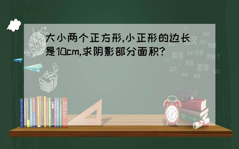 大小两个正方形,小正形的边长是10cm,求阴影部分面积?