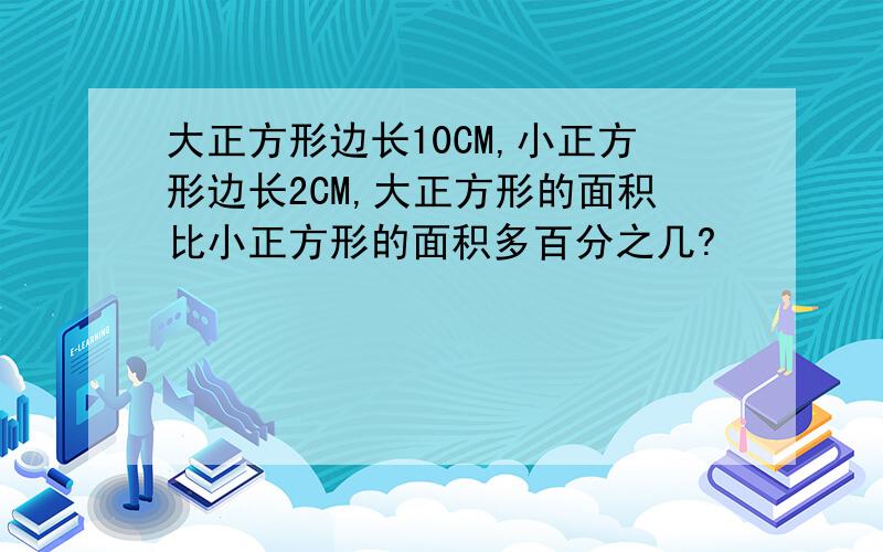 大正方形边长10CM,小正方形边长2CM,大正方形的面积比小正方形的面积多百分之几?