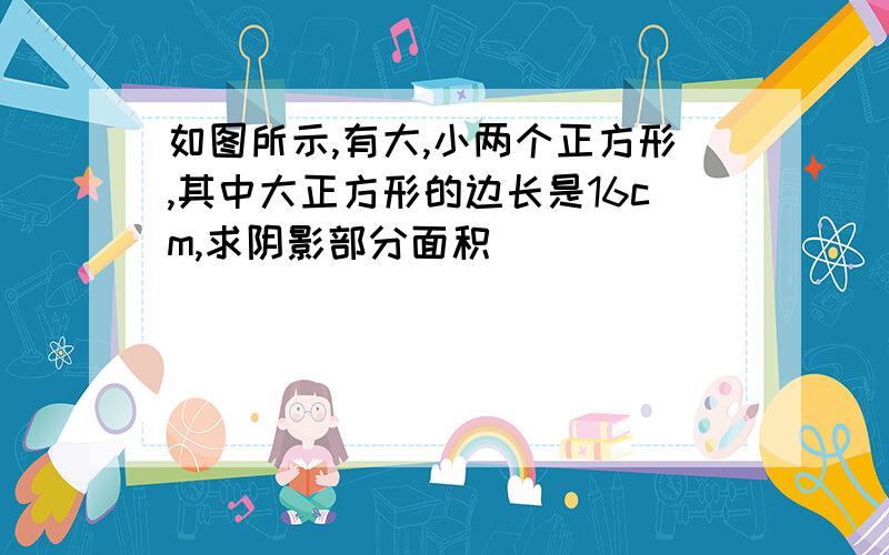 如图所示,有大,小两个正方形,其中大正方形的边长是16cm,求阴影部分面积