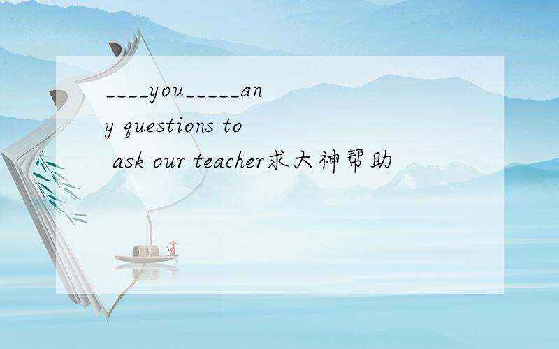 ____you_____any questions to ask our teacher求大神帮助