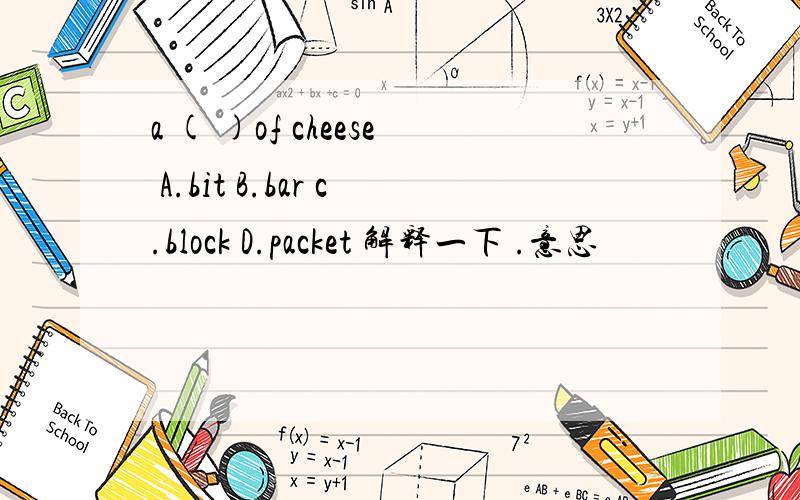 a ( )of cheese A.bit B.bar c.block D.packet 解释一下 .意思