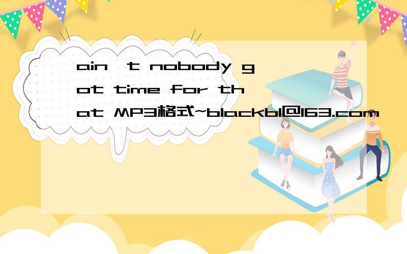 ain't nobody got time for that MP3格式~blackbl@163.com