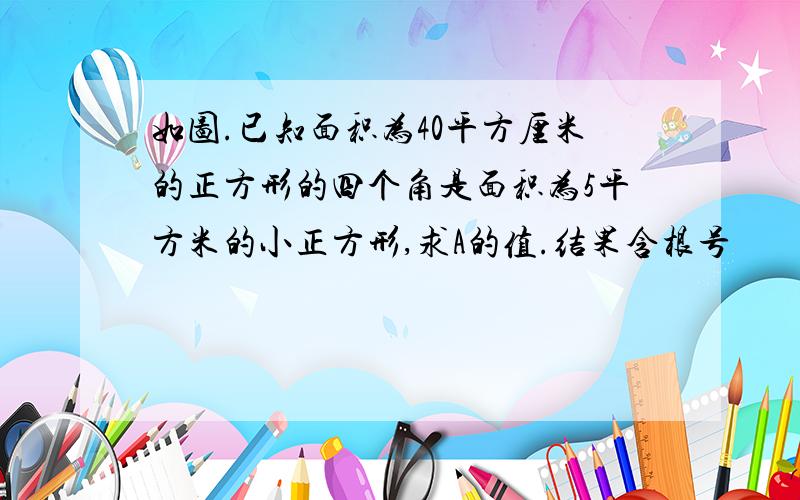 如图.已知面积为40平方厘米的正方形的四个角是面积为5平方米的小正方形,求A的值.结果含根号