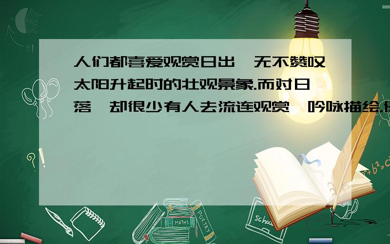 人们都喜爱观赏日出,无不赞叹太阳升起时的壮观景象.而对日落,却很少有人去流连观赏,吟咏描绘.修辞手法