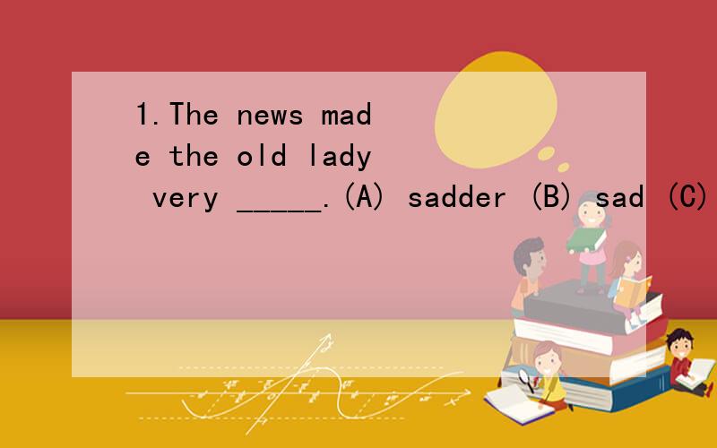 1.The news made the old lady very _____.(A) sadder (B) sad (C) sadly (D) sadness 2.He stressed that the disadvantages of the change would _____ its advantages.(A) overtake (B) outweigh (C) overcome (D) beyond