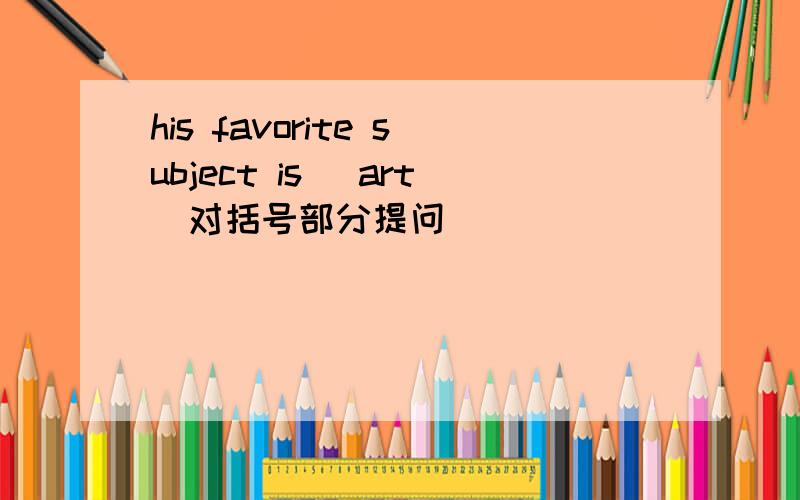 his favorite subject is (art)对括号部分提问