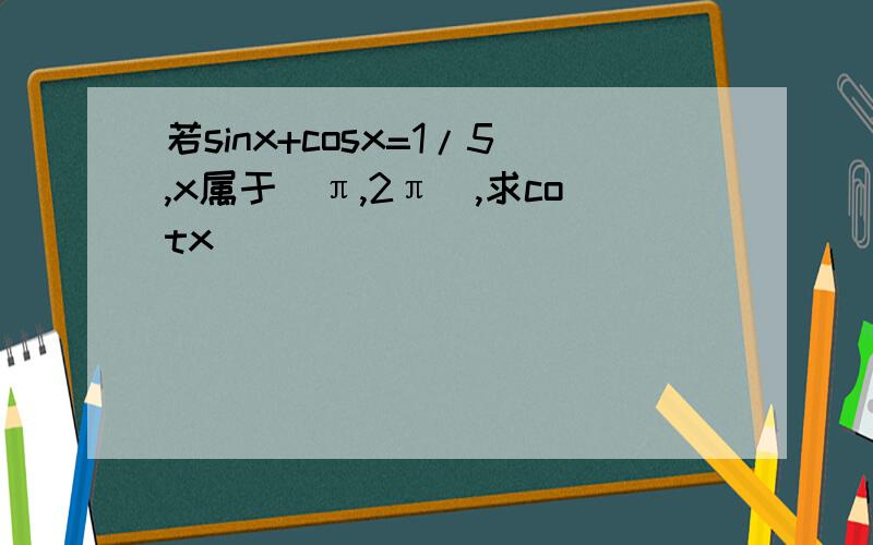 若sinx+cosx=1/5,x属于(π,2π),求cotx