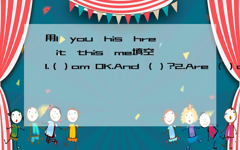 用I,you,his,hre,it,this,me填空 1.（）am OK.And （）?2.Are （）a boy?3.Is () teacher Gao Hui?