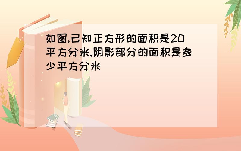 如图,已知正方形的面积是20平方分米.阴影部分的面积是多少平方分米