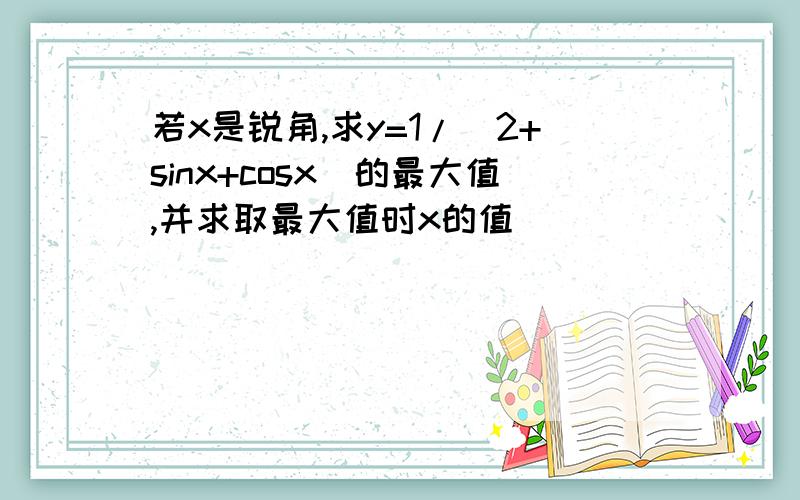 若x是锐角,求y=1/(2+sinx+cosx)的最大值,并求取最大值时x的值