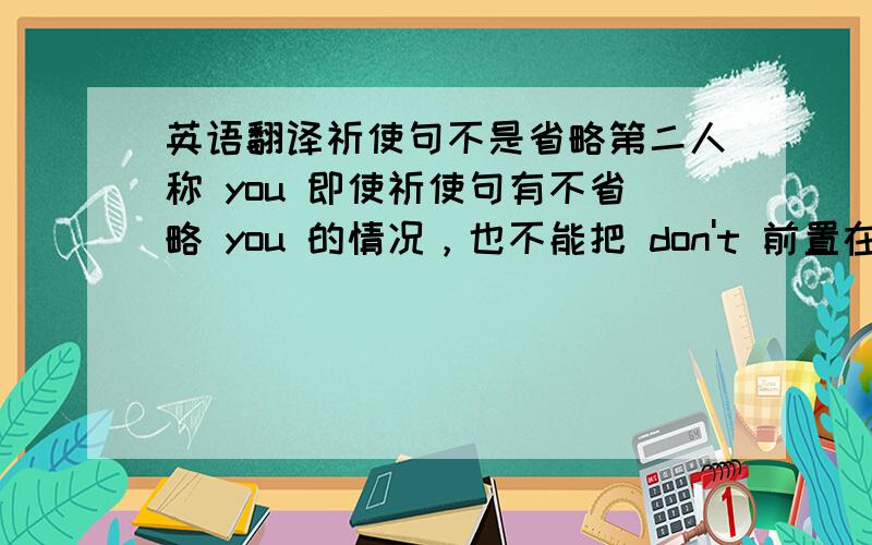 英语翻译祈使句不是省略第二人称 you 即使祈使句有不省略 you 的情况，也不能把 don't 前置在you