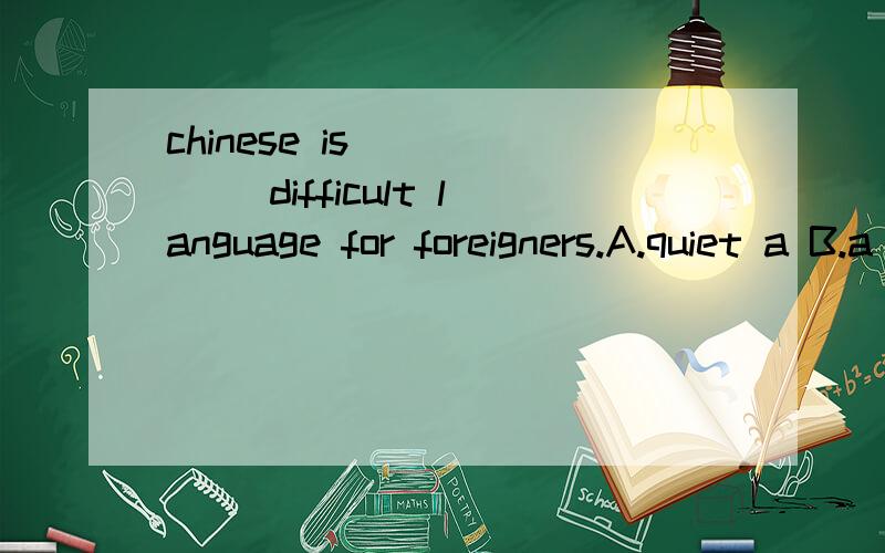 chinese is _____ difficult language for foreigners.A.quiet a B.a quite C.quite a D.a quiet