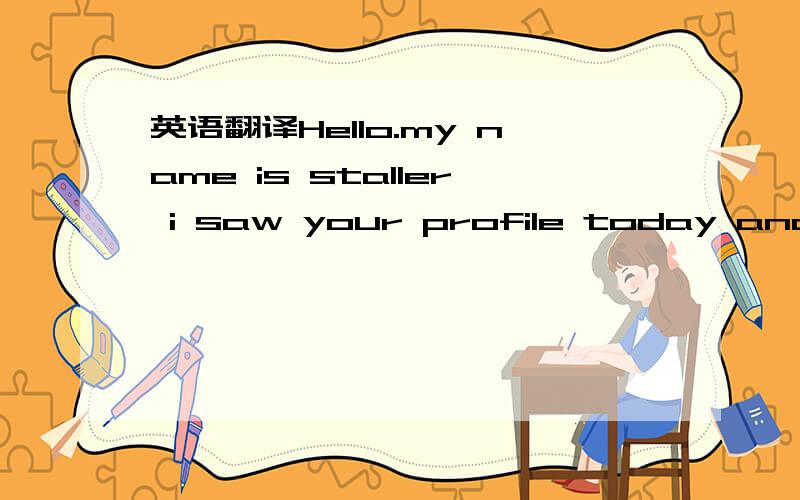 英语翻译Hello.my name is staller i saw your profile today and i became intrested in you and i will like to know more about you and if you can mail an email to my mail address i will give you my picture.here is my mail address(staller_williams@yah