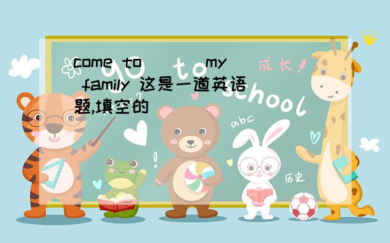 come to （ ） my family 这是一道英语题,填空的