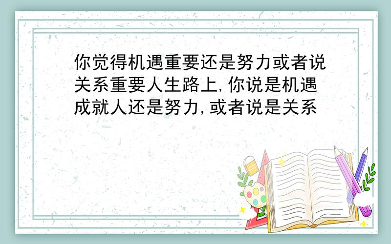 你觉得机遇重要还是努力或者说关系重要人生路上,你说是机遇成就人还是努力,或者说是关系