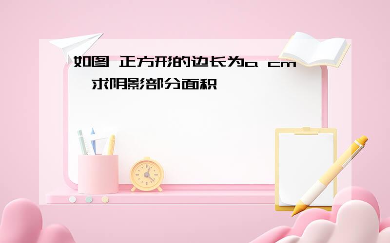 如图 正方形的边长为a cm,求阴影部分面积