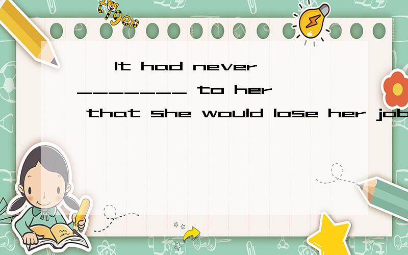 一,It had never_______ to her that she would lose her job.空格里填occurred 而不选happened .还有She also wants money for ________caused by her job loss.答案选damages而不选harm的