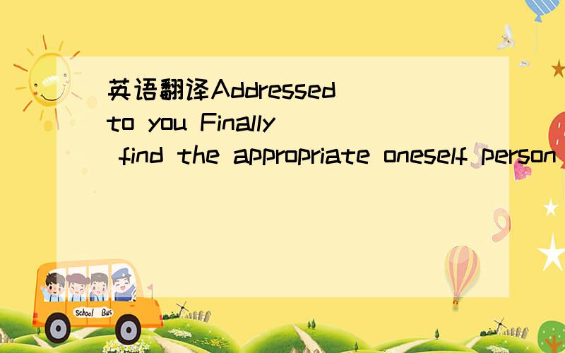 英语翻译Addressed to you Finally find the appropriate oneself person Have Inarticulate out feeling Thoroughly to cherish well love After all is an oneself to choose for yourselves to bear up responsibility I always't fathom you don't know how to