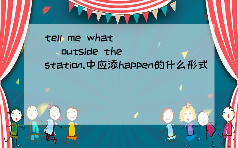 tell me what ( )outside the station.中应添happen的什么形式