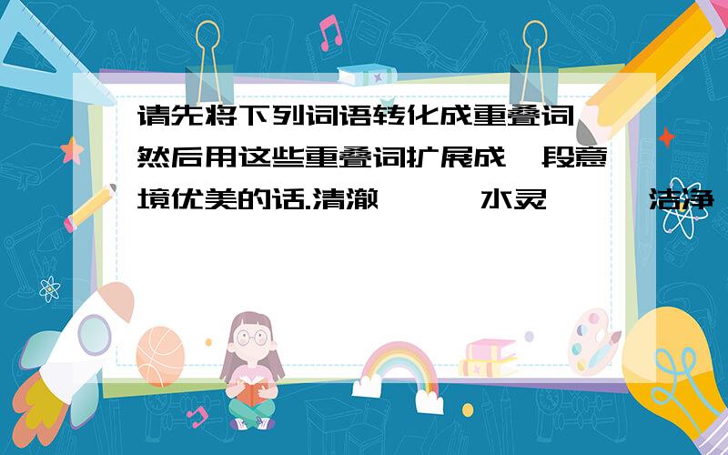 请先将下列词语转化成重叠词,然后用这些重叠词扩展成一段意境优美的话.清澈—﹝﹞水灵—﹝﹞洁净—﹝﹞闪烁—﹝﹞