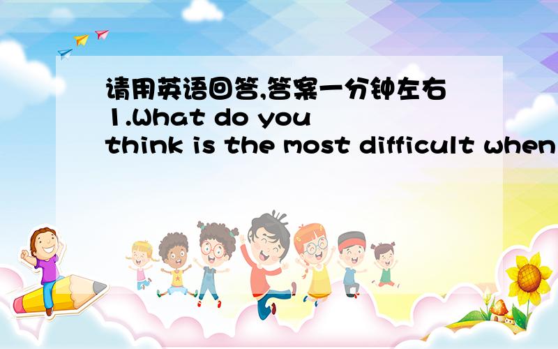 请用英语回答,答案一分钟左右1.What do you think is the most difficult when learning English?2.Do you think regular physical exercise is important?Why?3.What does A friend in need is a friend in deed mean to you?4.Do you think weather and