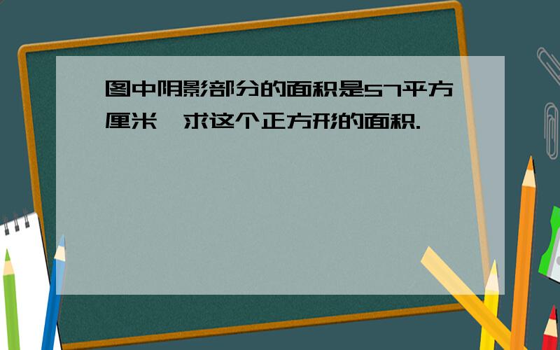 图中阴影部分的面积是57平方厘米,求这个正方形的面积.