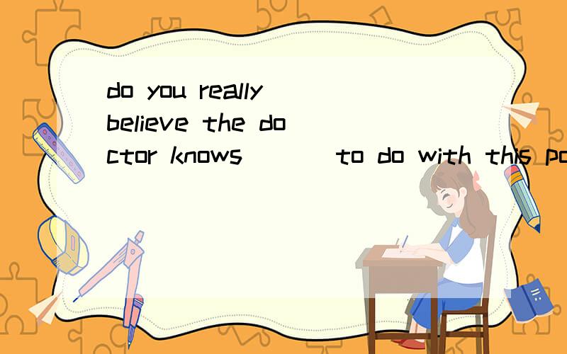 do you really believe the doctor knows ( ) to do with this possible situation?A,what B,how 选哪一个?我需要一个理由啊需要理由啊