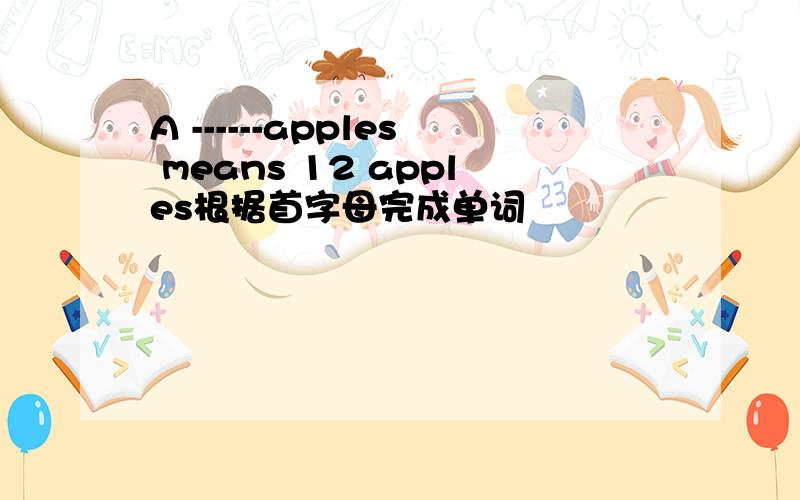 A ------apples means 12 apples根据首字母完成单词